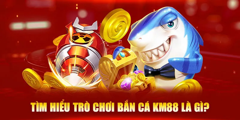 Tìm hiểu trò chơi bắn cá KM88 là gì?