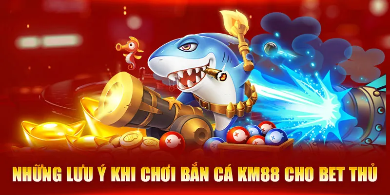 Những lưu ý khi chơi bắn cá KM88 cho bet thủ