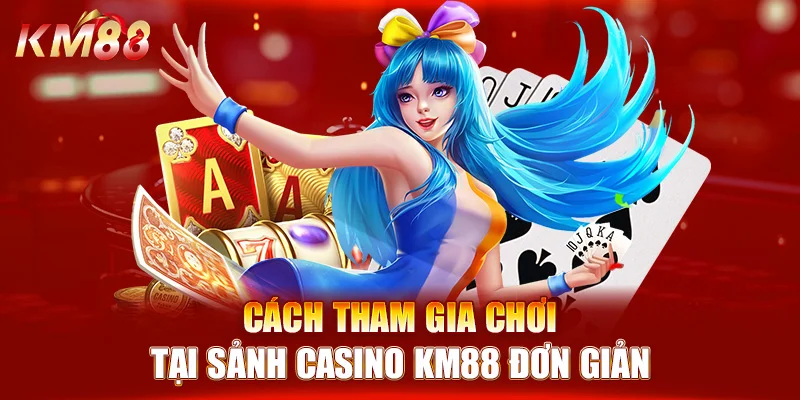 Cách tham gia chơi tại sảnh casino KM88 đơn giản